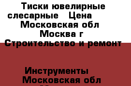 Тиски ювелирные слесарные › Цена ­ 250 - Московская обл., Москва г. Строительство и ремонт » Инструменты   . Московская обл.,Москва г.